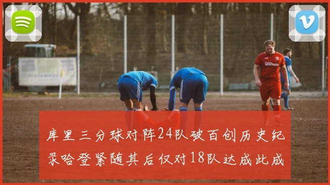 库里三分球对阵24队破百创历史纪录哈登紧随其后仅对18队达成此成就