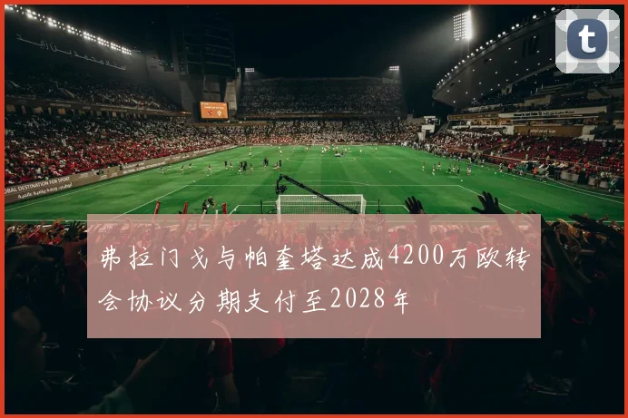弗拉门戈与帕奎塔达成4200万欧转会协议分期支付至2028年