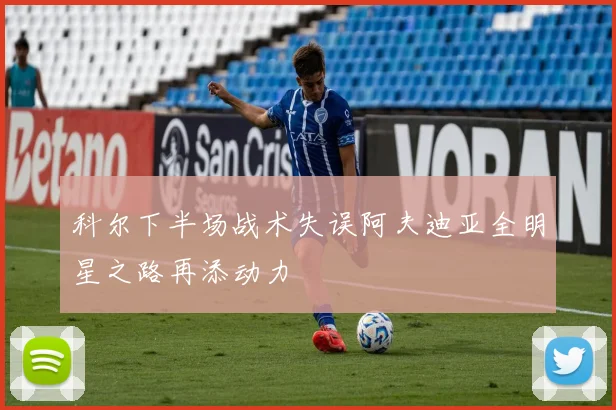 科尔下半场战术失误阿夫迪亚全明星之路再添动力