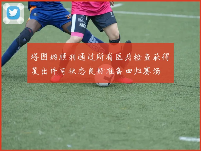 塔图姆顺利通过所有医疗检查获得复出许可状态良好准备回归赛场