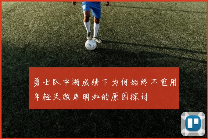 勇士队中游成绩下为何始终不重用年轻天赋库明加的原因探讨