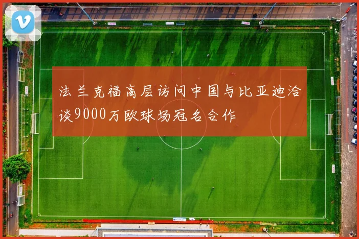 法兰克福高层访问中国与比亚迪洽谈9000万欧球场冠名合作