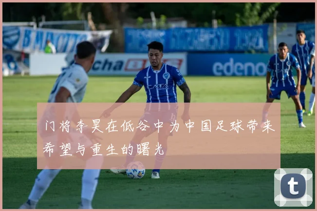 门将李昊在低谷中为中国足球带来希望与重生的曙光