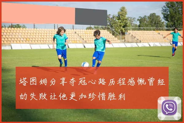 塔图姆分享夺冠心路历程感慨曾经的失败让他更加珍惜胜利