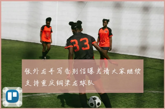 张外龙手写告别信曝光请大家继续支持重庆铜梁龙球队