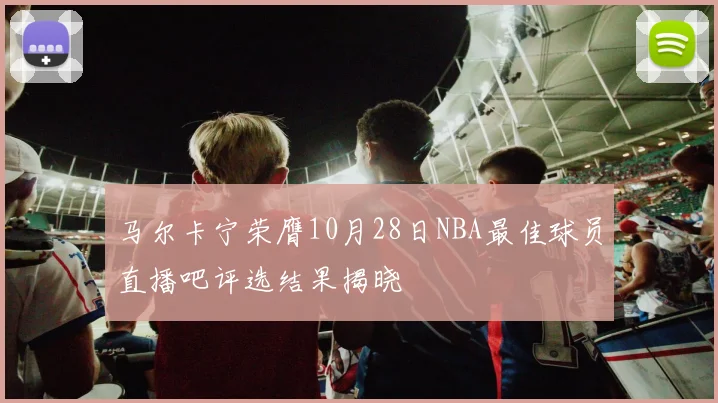 马尔卡宁荣膺10月28日NBA最佳球员直播吧评选结果揭晓