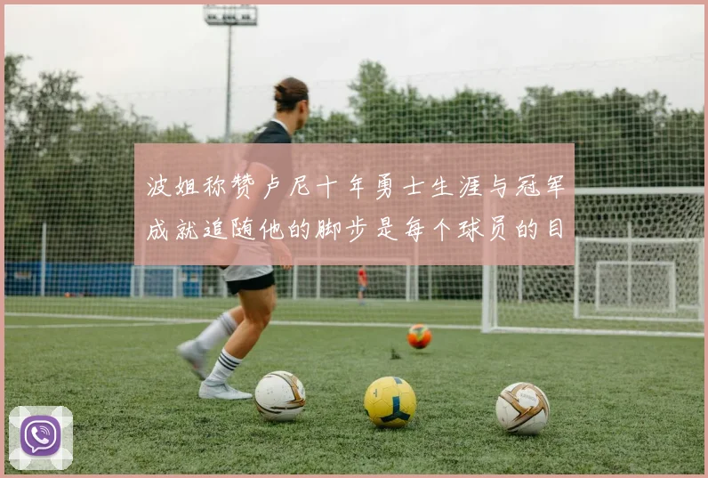 波姐称赞卢尼十年勇士生涯与冠军成就追随他的脚步是每个球员的目标