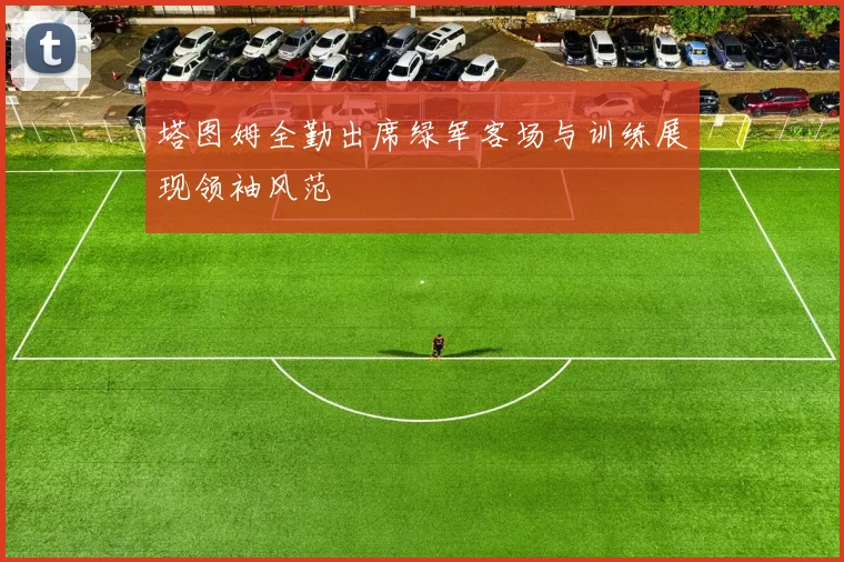 塔图姆全勤出席绿军客场与训练展现领袖风范