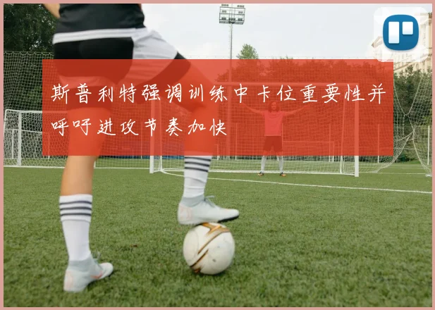 斯普利特强调训练中卡位重要性并呼吁进攻节奏加快